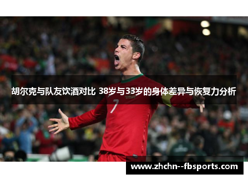 胡尔克与队友饮酒对比 38岁与33岁的身体差异与恢复力分析 胡尔克与队友饮酒对比 38岁与33岁的身体差异与恢复力分析