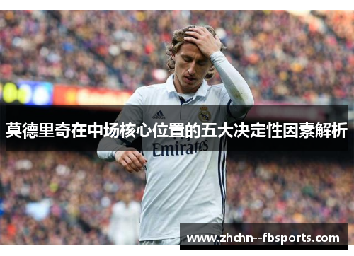 莫德里奇在中场核心位置的五大决定性因素解析