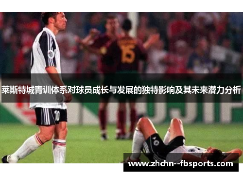 莱斯特城青训体系对球员成长与发展的独特影响及其未来潜力分析