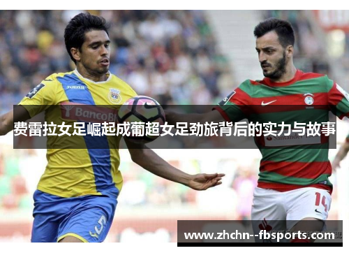 费雷拉女足崛起成葡超女足劲旅背后的实力与故事 费雷拉女足崛起成葡超女足劲旅背后的实力与故事