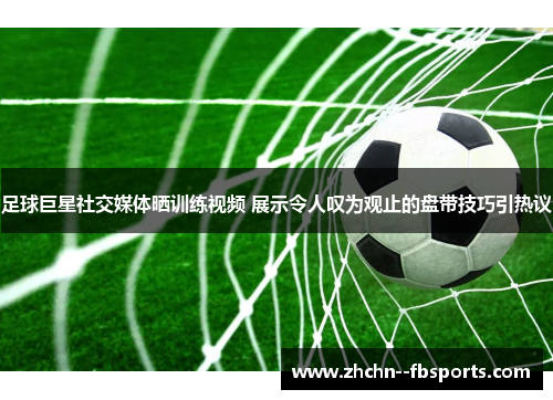 足球巨星社交媒体晒训练视频 展示令人叹为观止的盘带技巧引热议