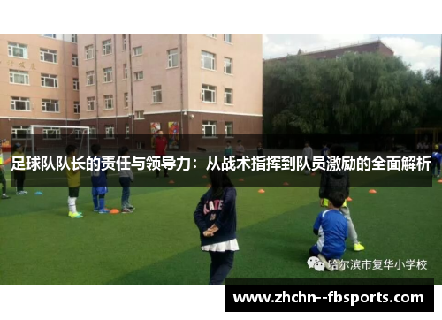 足球队队长的责任与领导力:从战术指挥到队员激励的全面解析 足球队队长的责任与领导力:从战术指挥到队员激励的全面解析