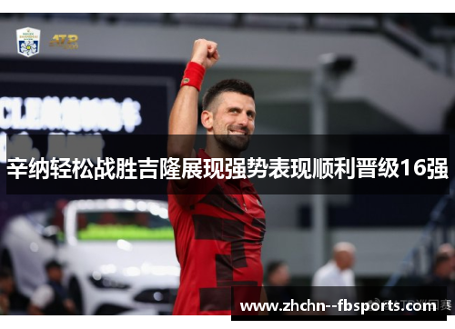 辛纳轻松战胜吉隆展现强势表现顺利晋级16强