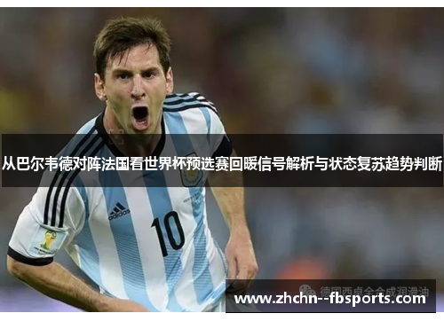 从巴尔韦德对阵法国看世界杯预选赛回暖信号解析与状态复苏趋势判断 从巴尔韦德对阵法国看世界杯预选赛回暖信号解析与状态复苏趋势判断