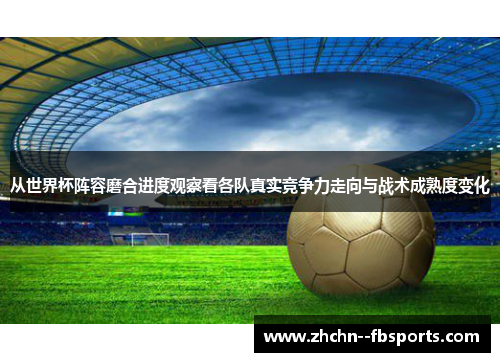 从世界杯阵容磨合进度观察看各队真实竞争力走向与战术成熟度变化 从世界杯阵容磨合进度观察看各队真实竞争力走向与战术成熟度变化