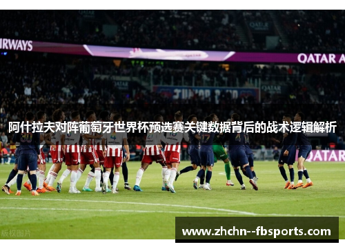 阿什拉夫对阵葡萄牙世界杯预选赛关键数据背后的战术逻辑解析