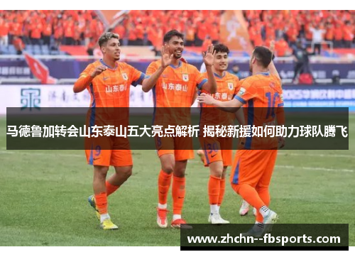马德鲁加转会山东泰山五大亮点解析 揭秘新援如何助力球队腾飞