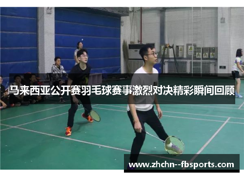 马来西亚公开赛羽毛球赛事激烈对决精彩瞬间回顾